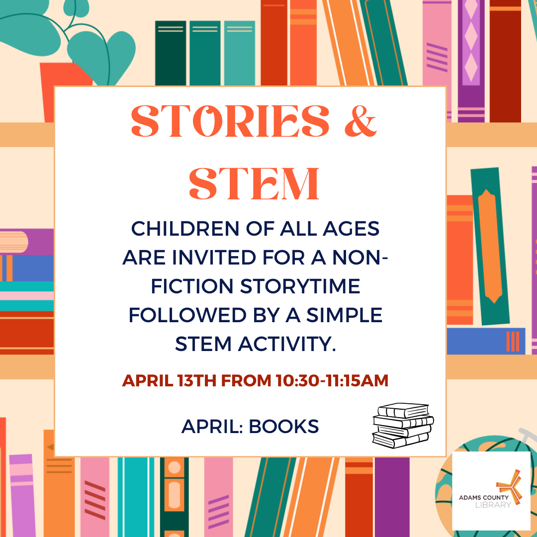 A poster with books on it that says, "Stories and Stem. Children of all ages are invited for a non-fiction storytime followed by a simple STEM activity. April 13th from 10:30-11:15am. April: Books."