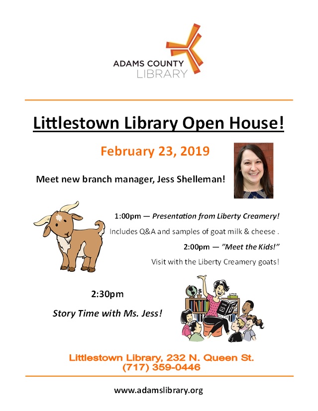 Come to the Littlestown Library Open House on Saturday, February 23, 2019. Meet new branch manager Jess Shelleman. At 1:00pm, there is a presentation with Liberty Creamery. Includes Q&A and samples of goat milk and cheese. At 2:00pm visit with the Liberty Creamery goats. At 2:30pm, there is a special Story Time with Ms. Jess.