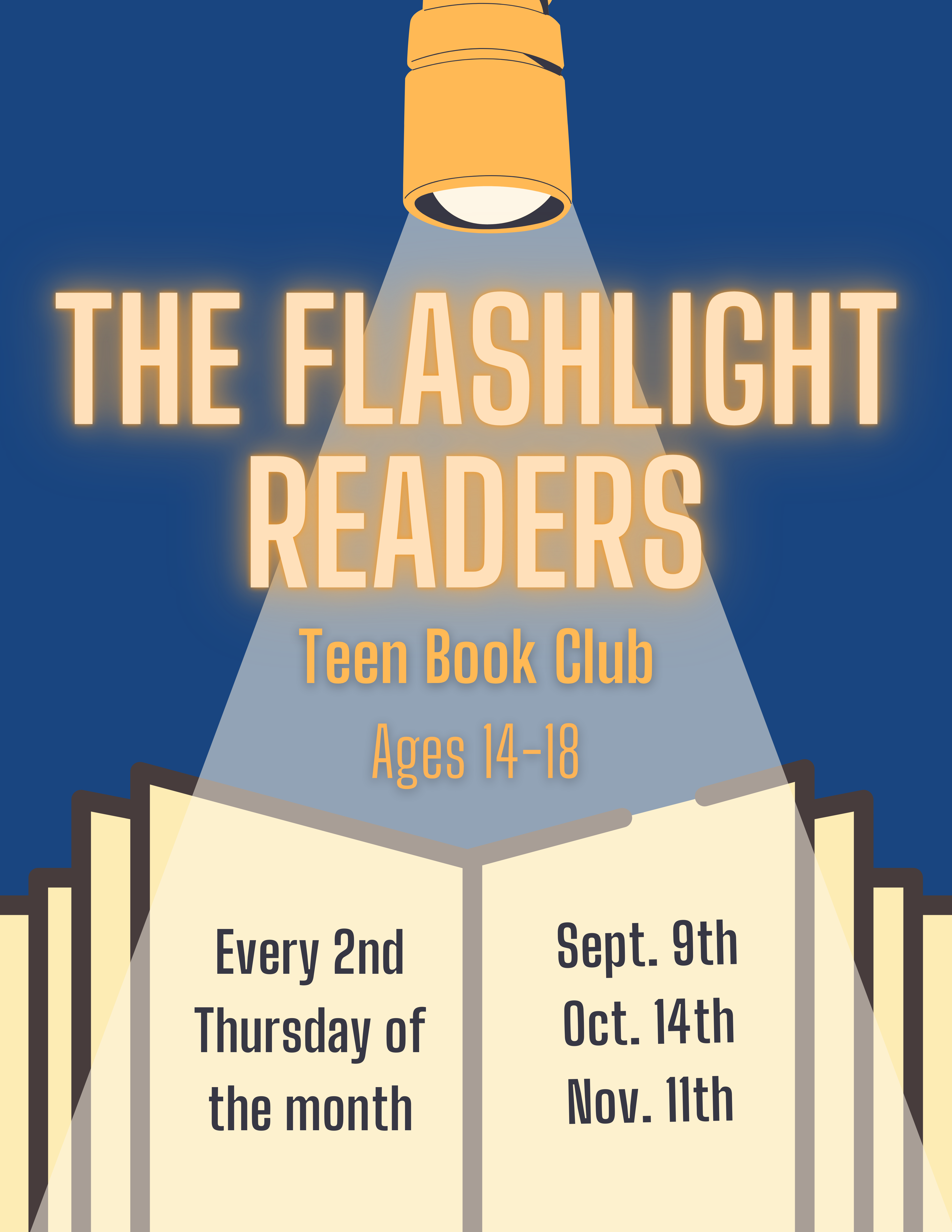 An image of a flashlight pointing its light onto an open book's pages. There is text that reads "The Flashlight Readers Teen Book Club. Ages 14-18. Every 2nd Thursday of the month. September 9th, October 14th, November 11th. "