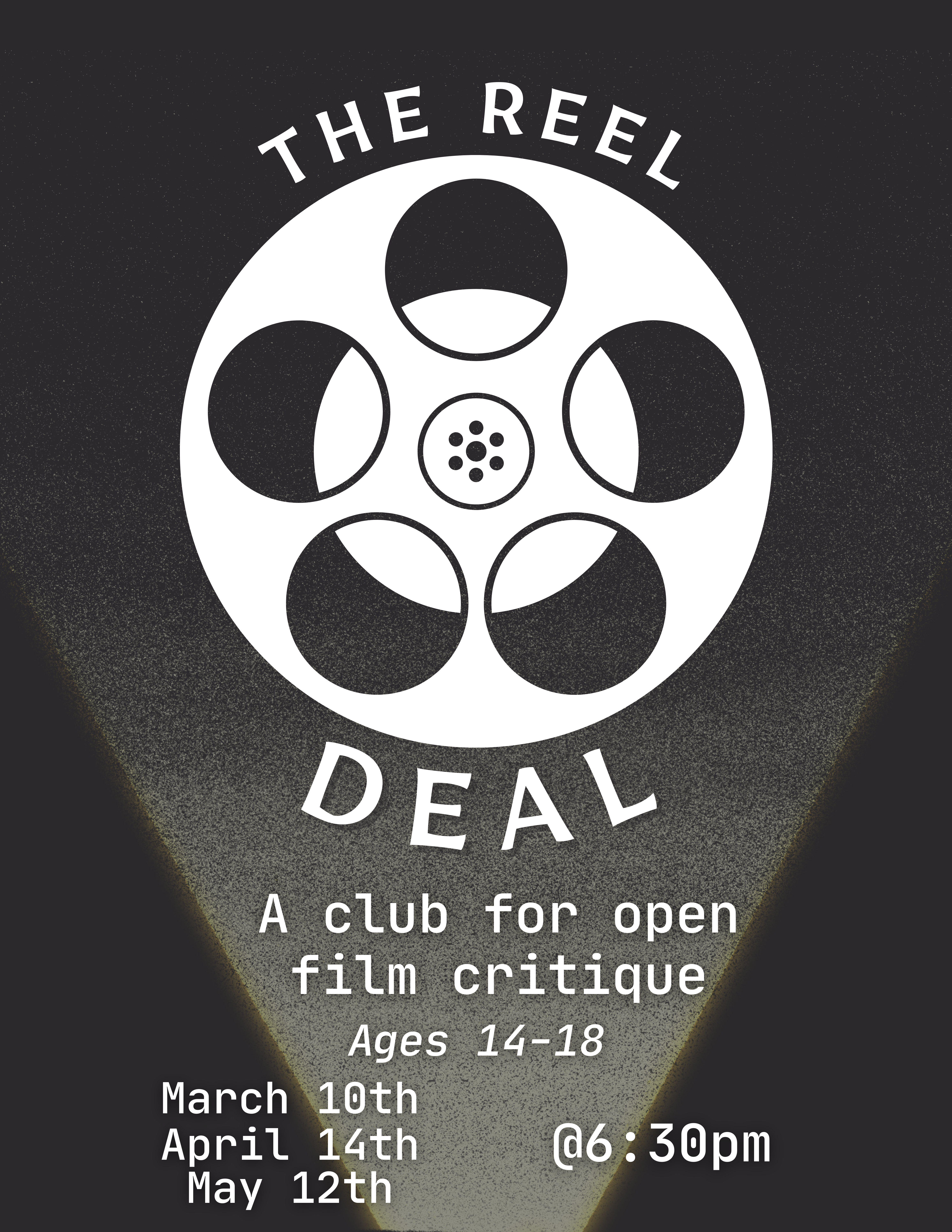 Graphic of a white film reel on a black background with a spotlight coming up from the ground shining on it. Text reads, "THE REEL DEAL: a club for open film critique. Meets at 6:30pm. Ages 14-18. March 10th, April 14, May 12th.