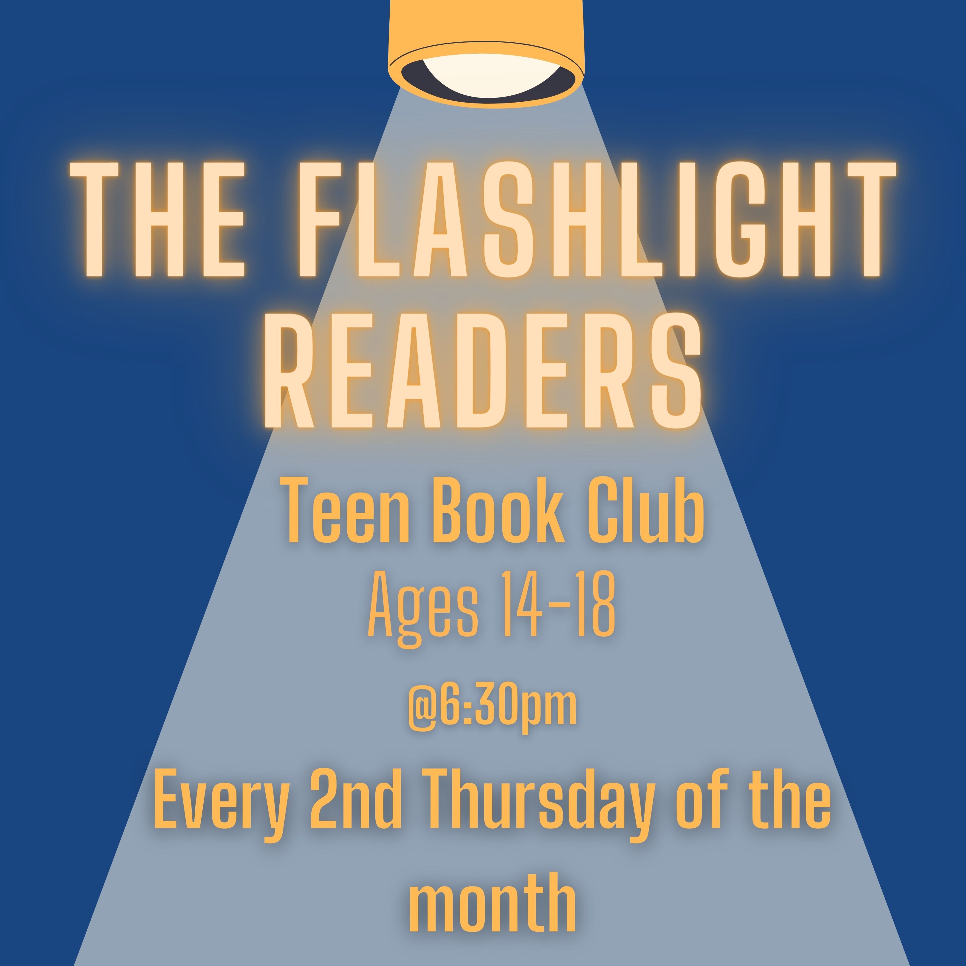 Image of a flashlight beam illuminating the text on the picture: The Flashlight Readers Teen Book Club, ages 14-18 @6:30pm. Every 2nd Thursday of the month.Image of a flashlight beam illuminating the text on the picture: The Flashlight Readers Teen Book Club, ages 14-18 @6:30pm. Every 2nd Thursday of the month.