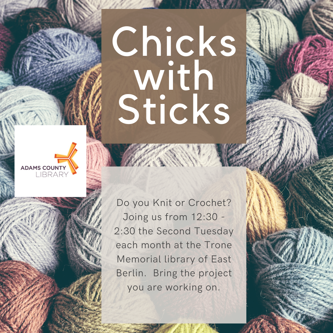 A photo of multicolored yarn with the words chicks with sticks. Do you Knit or Crochet? Join us from 12:30 - 2:30 the Second Tuesday each month at the Trone Memorial library of East Berlin.  Bring the project you are working on.