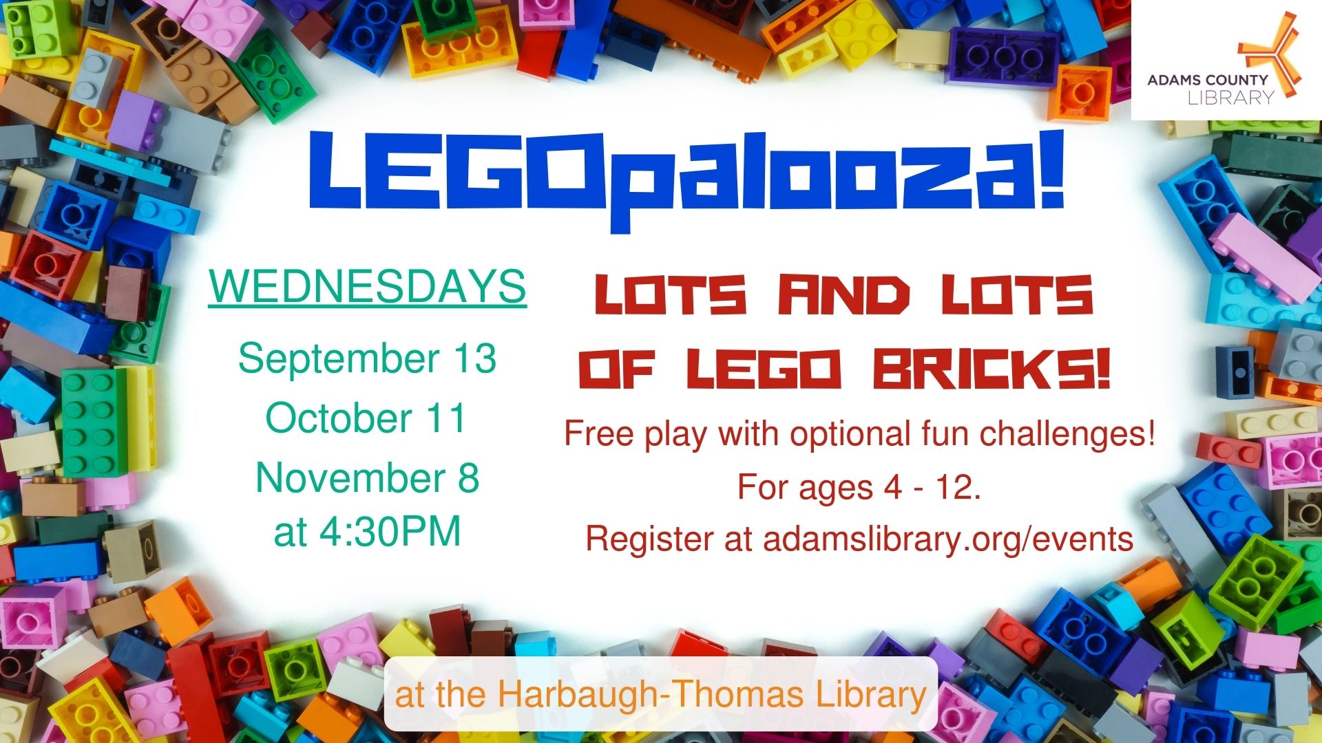 LEGOpalooza! WEDNESDAYS, SEPTEMBER 13 / OCTOBER 11 / NOVEMBER 8 4:30PM. Ages 4-12. Lots and lots of LEGO bricks. Free play with optional fun challenges!