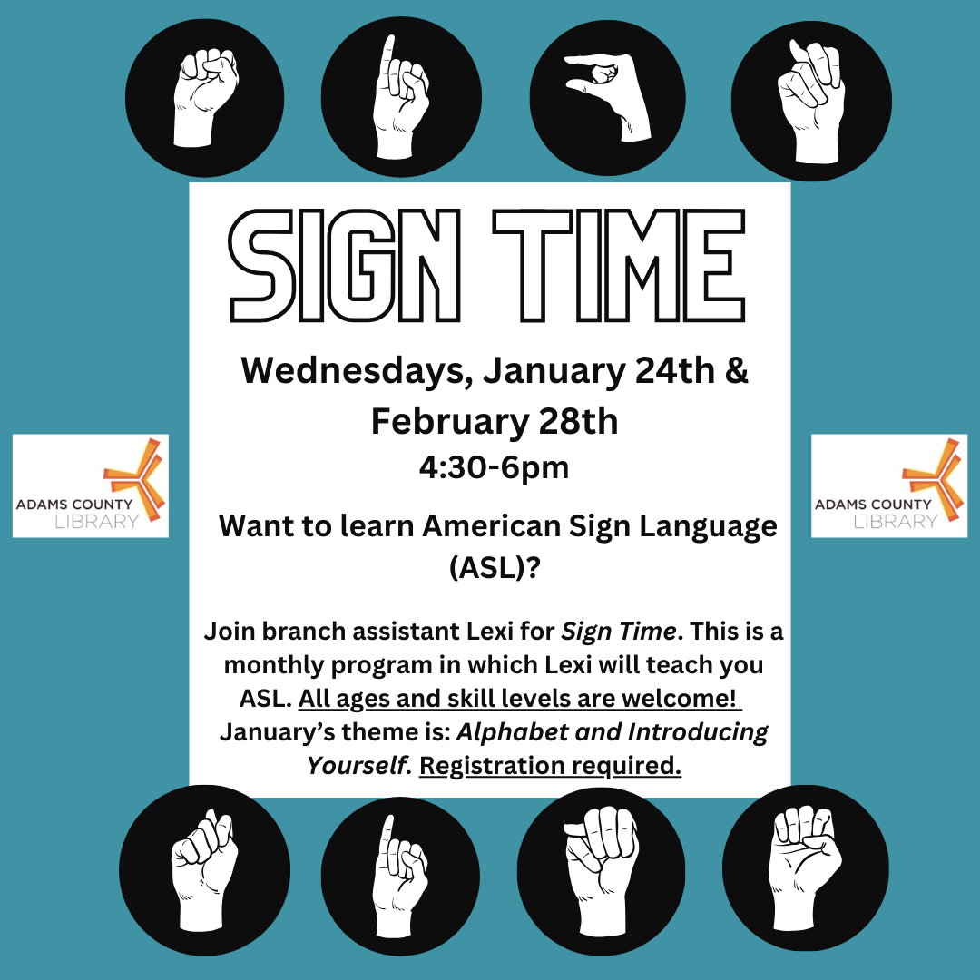 A blue poster with the ASL signs that spell Sign Time. The poster reads: "Sign Time. Wednesdays, January 24th and February 28th from 4:30-6pm. Want to learn American Sign Language (ASL)? Join branch assistant Lexi for Sign Time. This is a monthly program in which Lexi will teach you ASL. All ages and skill levels are welcome! January’s theme is: Alphabet and Introducing Yourself. Registration required."