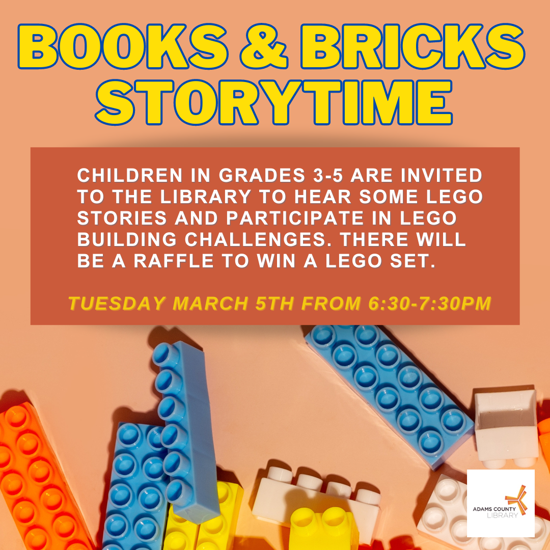 An orange poster with legos that says, "Books and Bricks Storytime. Children in grades 3-5 are invited to the library to hear some lego stories and participate in lego building challenges. There will be a raffle to win a lego set. Tuesday March 5th from 6:30-7:30pm."