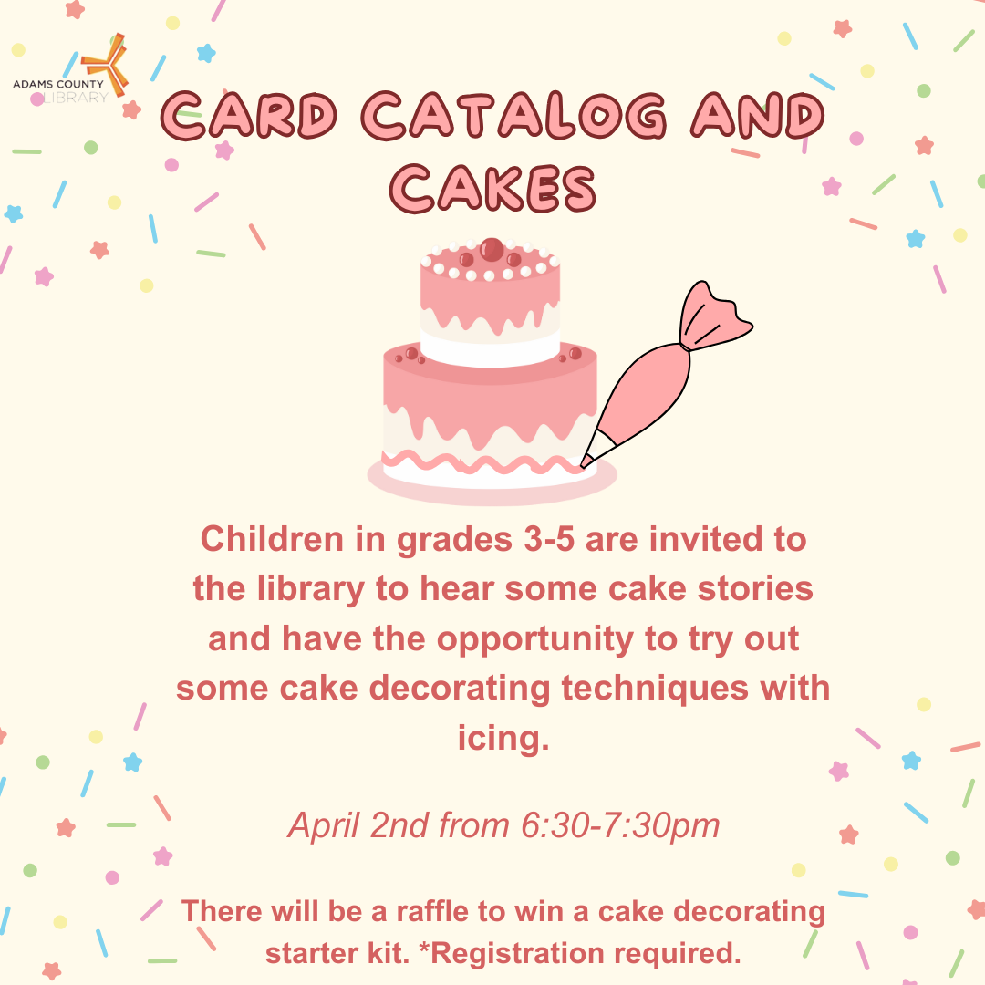 A poster with a sprinkled background and a pink and white cake that reads "Card Catalog and Cakes. Children in grades 3-5 are invited to the library to hear some cake stories and have the opportunity to try out some cake decorating techniques with icing. April 2nd from 6:30-7:30pm. There will be a raffle to win a cake decorating starter kit. *Registration required."