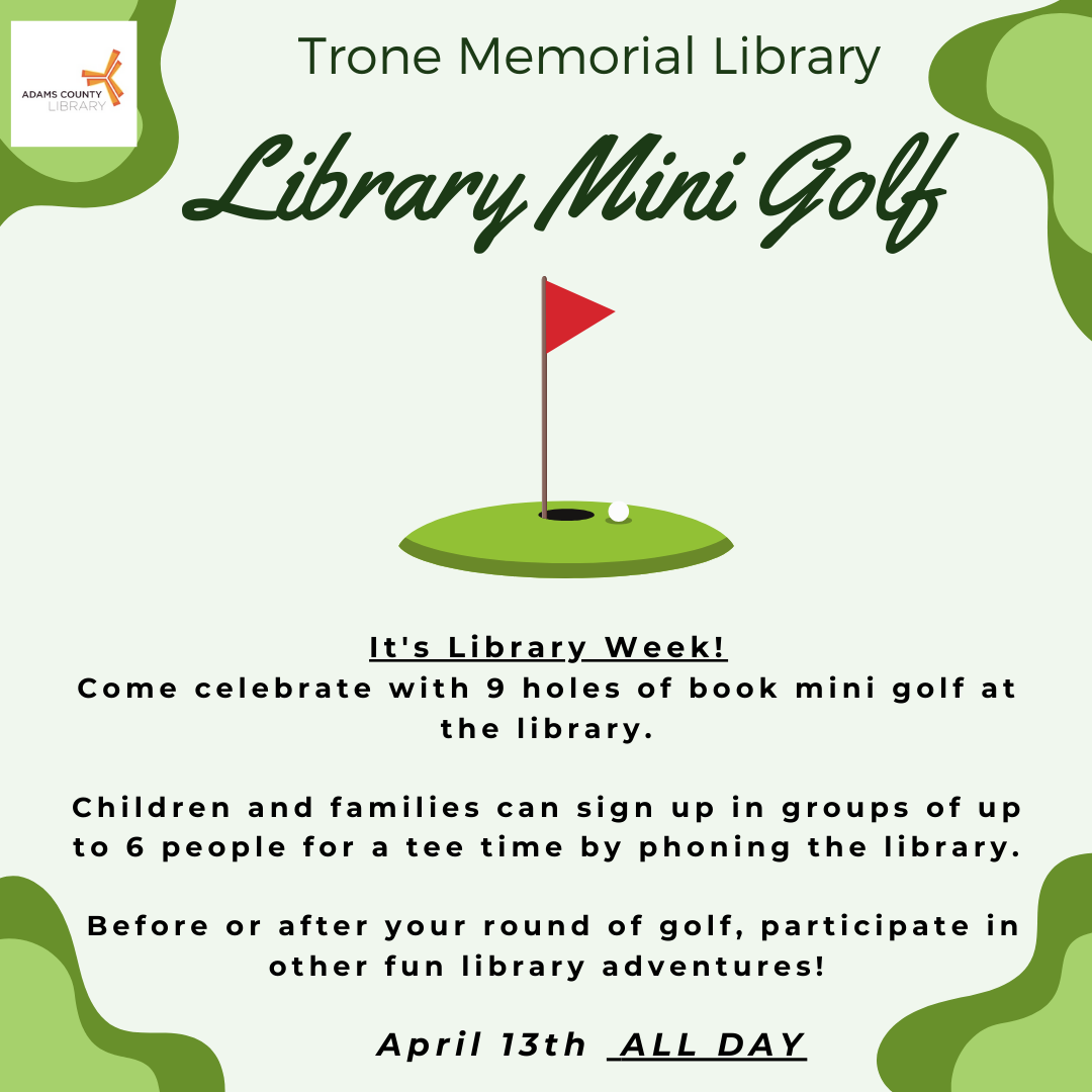 A green poster with a mini golf picture that says, "Library mini golf. It's library week! Come celebrate with 9 holes of book mini golf at the library. Children and families can sign up in groups of up to 6 people for a tee time by phoning the library. Before or after your round of golf, participate in other fun library adventures! April 13th all day!"