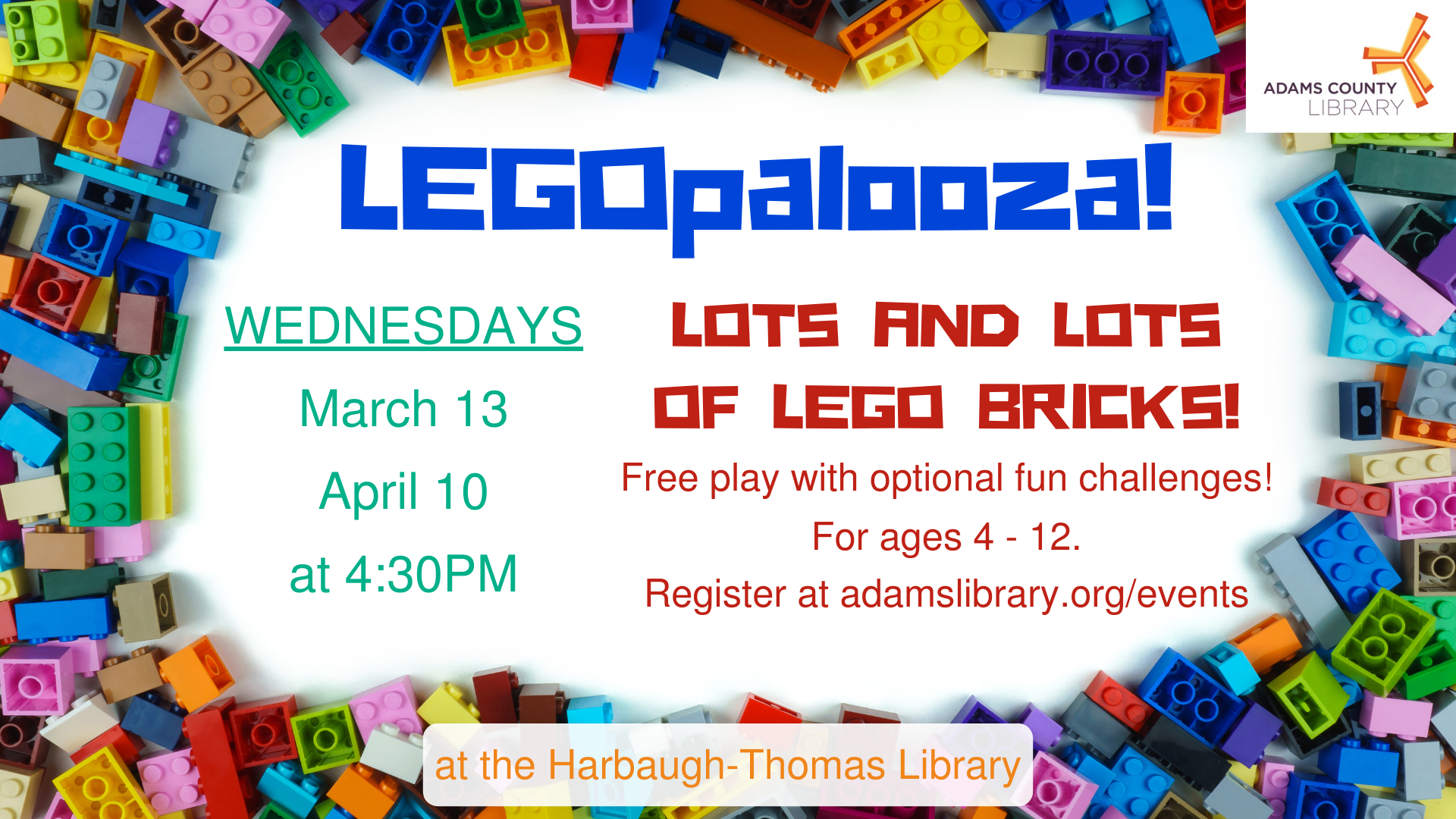 LEGOpalooza! WEDNESDAYS, MARCH 13 / APRIL 10  4:30PM Ages 4-12. Lots and lots of LEGO bricks. Free play with optional fun challenges.