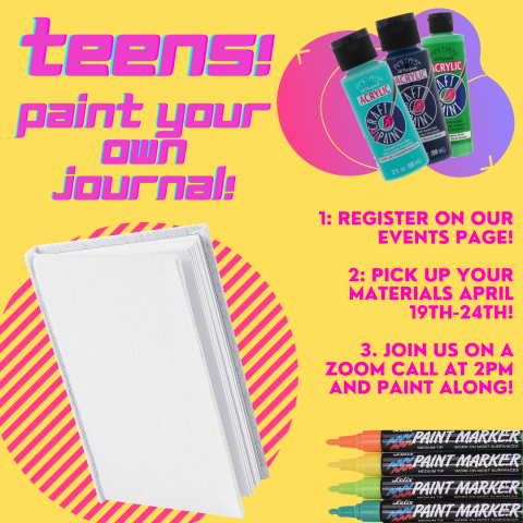 Bold text reading 'Teens! Paint your own journal' and smaller text reading ' 1. Register on our events page! 2. Pick up your materials starting April 19th! 3.  Join us on a Zoom call and paint along!'. Images are of a blank canvas journal, paint markers, and paint bottles.