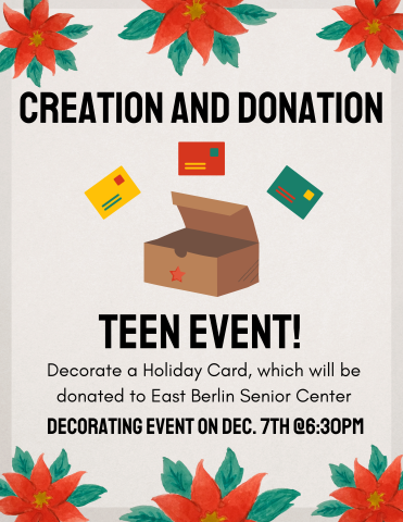 Text reading "Creation and Donation, Teen Event" with a picture of a box and 3 envelopes hovering over the top of it. There are red flower blossoms framing the top and bottom of the picture, and the bottom reads "Decorate a Holiday Card, which will be donated to East Berlin Senior Center. Decorating Event on Dec. 7th @6:30pm."
